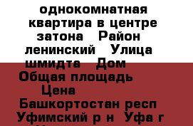 однокомнатная квартира в центре затона › Район ­ ленинский › Улица ­ шмидта › Дом ­ 41 › Общая площадь ­ 45 › Цена ­ 2 550 000 - Башкортостан респ., Уфимский р-н, Уфа г. Недвижимость » Квартиры продажа   